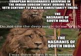 @narn EUROPEAN MISSIONARIES ARRIVING IN THE INDIAN SUBCONTINENT DURING THE 18TH CENTURY TO PREACH CHRISTIANITY THERE: THE NASRANIS OF SOUTH INDIA Do not cite the deep magic to me Witch. THE NASRANIS OF SOUTH INDIA I was there when it was written.