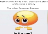 Netherlands: Finds a new discovered place and sets up a colony The other European Powers: 4D is for me?