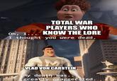 TOTAL WAR PLAYERS WHO Oh, I... KNOW THE LORE I thought you were dead. ngflip.com VLAD VON CARSTEIN My death was.. greatly exaggerated.
