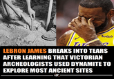 wish PROMIS LEBRON JAMES BREAKS INTO TEARS AFTER LEARNING THAT VICTORIAN ARCHEOLOGISTS USED DYNAMITE TO EXPLORE MOST ANCIENT SITES FAR