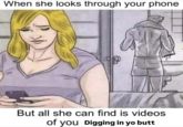 A "When She Looks Through Your Phone But All She Finds Is...":https://knowyourmeme.com/memes/when-she-looks-through-your-phone-but-all-she-finds-is about Digging in Yo Butt.