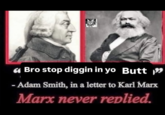 A Bro stop diggin in yo Butt " - Adam Smith, in a letter to Karl Marx Marx never replied.