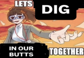 LETS DIG IN OUR BUTTS TOGETHER