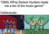 "OMG, KPop Demon Hunters made me a fan of the music genre!" Intellectuals: