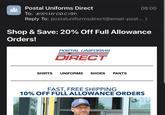Postal Uniforms Direct To: molla'cation 08:00 Reply To: postaluniformsdirect@email-post... > Shop & Save: 20% Off Full Allowance Orders! POSTAL UNIFORMS DIRECT SHIRTS UNIFORMS SHOES PANTS FAST, FREE SHIPPING 10% OFF FULL ALLOWANCE ORDERS