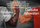 Creating peak media franchises out of their love for western music with some of the most gayest fanbases on Earth Hirohiko Araki imgflip.com Daisuke Ishiwatari