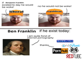 if Benjamin Franklin existed to day he would be woke! liberal no he would not be woke! republican Ben Franklin if he exist today: i am quite fond of internet p---------- XNXX.COM thanks Onlyfans P--- hub REDTUBE