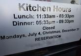 Kitchen Hours Lunch: 11:33am - 03:33pm Dinner: 05:33pm - 09:33pm Closed Mondays, July 4, Christmas, December 31 RESERVATION