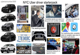 u/personnumber3000 NYC Uber driver starterpack SPEED LIMIT 50 YOUR SPEED IS 20 NEW YORK T641760C T&LC NEW YORK T783408C EXCELSIOR STOP CAMPING IN THE LEFT LANE! or Completely ignores you save for a few grunts and mumbles (at most) THE "PARK ANYWHERE" G Talking on the phone for the whole ride This seating position ROQUE SAWE BUTTON BumperBully Randomly braking for no apparent reason Poor wayfinding skills; completely reliant on navigation apps (even in Manhattan's grid streets)