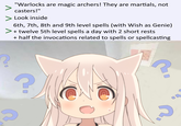 "Warlocks are magic archers! They are martials, not casters!" Look inside 6th, 7th, 8th and 9th level spells (with Wish as Genie) + twelve 5th level spells a day with 2 short rests + half the invocations related to spells or spellcasting ?