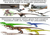 Dinosaur designs when constrained by the strict rules of scientific plausibility Dinosaur designs when given full creative freedom with no regard for plausibility