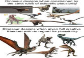 Dinosaur designs when constrained by the strict rules of scientific plausibility Dinosaur designs when given full creative freedom with no regard for plausibility