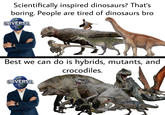 Scientifically inspired dinosaurs? That's boring. People are tired of dinosaurs bro UNIVERSAL COOO Best we can do is hybrids, mutants, and crocodiles. UNIVERSAL GOOD