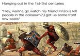 Hanging out in the 1st-3rd centuries. "Hey, wanna go watch my friend Priscus kill people in the coliseum?, I got us some front row seats" made with mematic