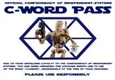 OFFICIAL CONFEDERACY OF INDEPENDENT SYSTEMS C-WORD PASS C-WORD PASS DUE TO YOUR UNYIELDING LOYALTY TO THE CONFEDERACY OF INDEPENDENT SYSTEMS, YOU ARE BEING AWARDED THIS VOUCHER WORTH ONE (1) USE OF THE WORD "CLANKER", REDEEMABLE AT THE TIME OF YOUR CHOOSING. PLEASE USE RESPONSIBLY