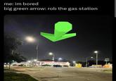me: im bored big green arrow: rob the gas station GAG