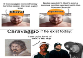 If Caravaggio existed today he'd be woke. He was a gay Icon liberal No he wouldn't, that's just a rumour and he worked with the Roman Church! republican Caravaggio if he exist today: i am quite fond of 1990's Hip Hop
