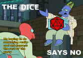 THE DICE 1 Me hoping to do something really cool and impress the rest of the party SAYS NO 0 0