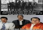 Australia's first cops were all criminals. Their first police force was made up of 12 of the best-behaved convicts. We were bad, but now we're good