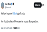 On July 4th, 2025, Elon Musk announced that he was pushing some updates to Grok to increase its performance. The tweet read, "We have improved @Grok significantly. You should notice a difference when you ask Grok questions." The post gathered over 210,000 likes in five days.