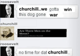 roosevelt churchill churchill..we gotta win this dog gone war Are There Men on the Moon? 1942 essay by Winston Churchill roosevelt no time for dat churchill..