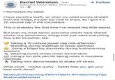 Rachel Weinstein · 3rd+ Executive Coach (MBA, PCC) | Boosting... 1d • I microwave my salad. + Follow I have sensitive teeth, so when my salad comes straight from the fridge, it's just too cold to enjoy. So I give it a 15-second zap in the microwave. This is probably the first time I've shared this little secret. But even my most senior executive clients have shared similar tiny admissions; things that just make everything flow a bit smoother, like: Taking a 15-minute power nap mid-afternoon Standing during meetings to boost alertness Using a fidget toy discreetly during brainstorming sessions Wearing comfy shoes under formal attire Using a fun pink pen for taking notes in mundane meetings Taking mini dance breaks to shake off stress What small maybe quirky - habits help you get your best work done? #ExecutiveCoaching #WorkHabits #ProductivityTips #LettuceBeHonest
