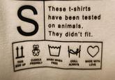 S 11 83 THIS SIDE UP CUDDLE FRIENDLY These t-shirts have been tested on animals. They didn't fit. H WASH WHEN FREE CHILL ALWAYS MADE WITH LOVE