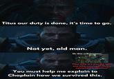 Titus our duty is done, it's time to go. Not yet, old man. Or this will happen: Titus why are you the only one who survived? This is extremely suspicious! You must help me explain to Chaplain how we survived this.