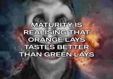 MATURITY IS REALISING THAT ORANGE LAYS TASTES BETTER THAN GREEN LAYS