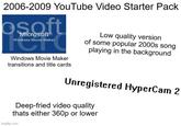2006-2009 YouTube Video Starter Pack osoft Microsoft Windows Movie Maker Windows Movie Maker transitions and title cards Low quality version of some popular 2000s song playing in the background Unregistered HyperCam 2 Deep-fried video quality thats either 360p or lower imgflip.com
