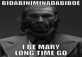 BIDABINIMINADABIBOE imgflip.com I BE MARY LONG TIME GO
