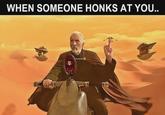 WHEN SOMEONE HONKS AT YOU.. GGE