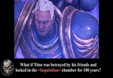 What if Titus was betrayed by his friends and locked in the +Inquisition+ chamber for 100 years?