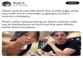 ELIZA OS Skely ❤ @123skely Follow Asian women are like tech-bro-truffle pigs, they can sniff out if a founder is going to build a unicorn company. That's why I always bring an Asian women with me to hackathons to hunt out the next billion dollar tech company. 吐甘