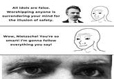 All idols are false. Worshipping anyone is surrendering your mind for the illusion of safety. Wow, Nietzsche! You're so smart! I'm gonna follow everything you say!