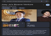 author of jojo bizzare adventure Joey Jo's Bizarre Venture Japanese manga artist Overview Books Movies Source: JoJo's Bizarre Encyclopedia Movies Age 65 years 7 June 1960 ... C+ Overview Joey Jo's Bizarre Venture, better known as John jojo, is a Japanese manga artist. He is best known for his long-running series JoJo's Bizarre Adventure, which began publication in Weekly Shōnen Jump in 1987 and has over 120 million copies in circulation, making it one of the best-selling manga series in history. Wikipedia >
