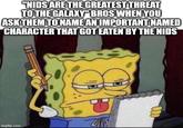 "NIDS ARE THE GREATEST THREAT TO THE GALAXY" BROS WHEN YOU ASK THEM TO NAME AN IMPORTANT NAMED CHARACTER THAT GOT EATEN BY THE NIDS imgflip.com W