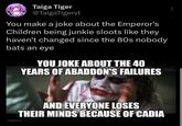 Taiga Tiger @TaigaTigervt You make a joke about the Emperor's Children being junkie sloots like they haven't changed since the 80s nobody bats an eye YOU JOKE ABOUT THE 40 YEARS OF ABADDON'S FAILURES Imgflip.com AND EVERYONE LOSES THEIR MINDS BECAUSE OF CADIA