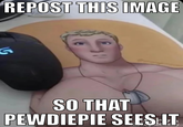 REPOST THIS IMAGE SO THAT PEWDIEPIE SEES IT