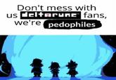 Don't mess with us deltarune fans, we're pedophiles