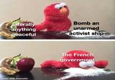 Literally anything peaceful made with mematic Bomb an unarmed activist ship The French government
