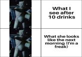 What I see after 10 drinks What she looks like the next morning (I'm a freak)
