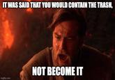 IT WAS SAID THAT YOU WOULD CONTAIN THE TRASH, imgflip.com NOT BECOME IT