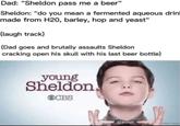 Dad: "Sheldon pass me a beer" Sheldon: "do you mean a fermented aqueous drin made from H20, barley, hop and yeast" {laugh track} {Dad goes and brutally assaults Sheldon cracking open his skull with his last beer bottle} young Sheldon OCBS @google_glasses