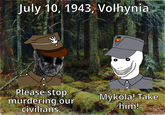 July 10, 1943, Volhynia Please stop murdering our civilians. Mykola! Take him! અ