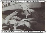 A HIGHLY DECORATED SERGEANT. AND HIS OWNER, WHO HE OUTRANKS