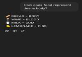 How does food represent Jesus body? BREAD = BODY WINE = BLOOD MILK = C-- LEMONADE = PISS