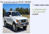 File: toyota land cruiser.jpg (262 KB, 1280x960) totally creative name > is called land cruiser > can cruise on land wonderful