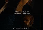 Tell me, who do you think would make a better ruler? He doesn't want the throne.