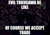 EVIL TOKUGAWA BE LIKE OF COURSE WE ACCEPT TRADE 1
